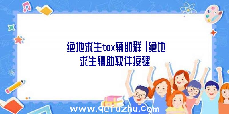 「绝地求生tox辅助群」|绝地求生辅助软件按键